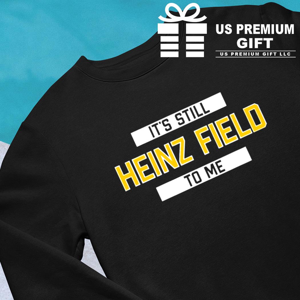 It's Still Heinz Field To Me Tee Shirt, hoodie, sweater, long sleeve and  tank top