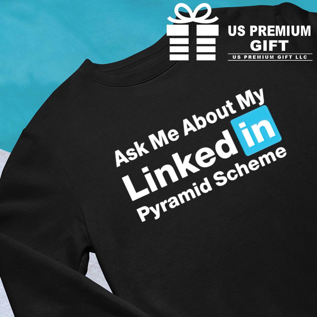 Ask me about my linked in pyramid scheme funny T-shirt, hoodie, sweater,  long sleeve and tank top