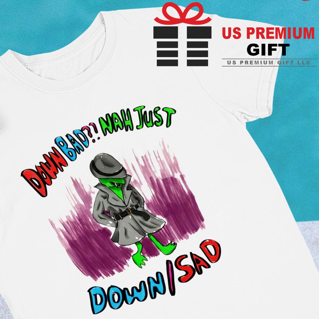 Down bad nah just down sad funny T-shirt, hoodie, sweater, long sleeve and  tank top