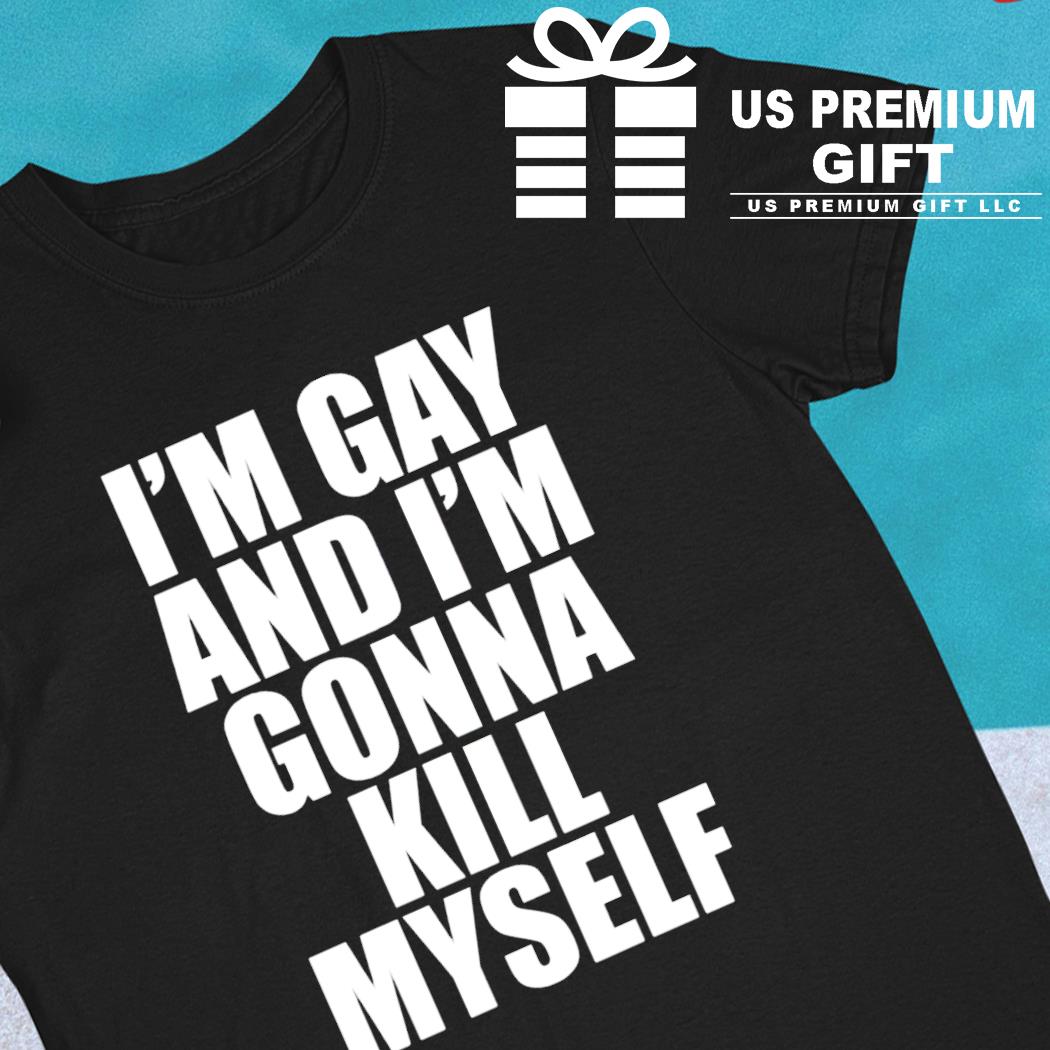 I'm gay and I'm gonna kill myself funny T-shirt, hoodie, sweater