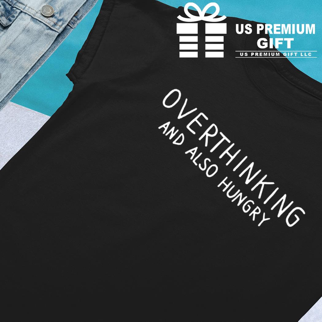 Overthinking and also hungry funny T-shirt, hoodie, long sleeve and tank top