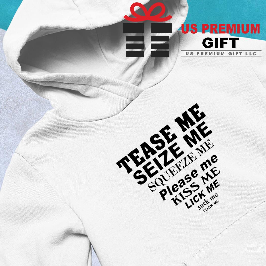 Tease me seize me squeeze me please me kiss me lick me suck me fuck me  funny T-shirt, hoodie, sweater, long sleeve and tank top