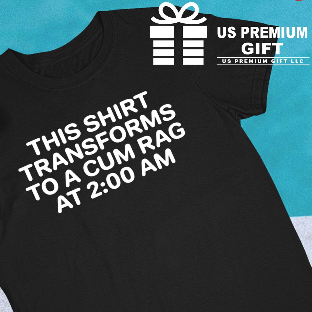 This Shirt Transforms To A Cum Rag At 2 00 AM T-Shirt t-shirt by