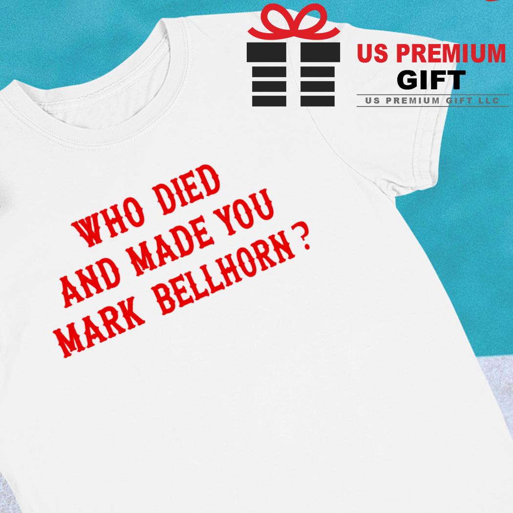 Funny Who Died And Made You Mark Bellhorn Shirt, hoodie, sweater