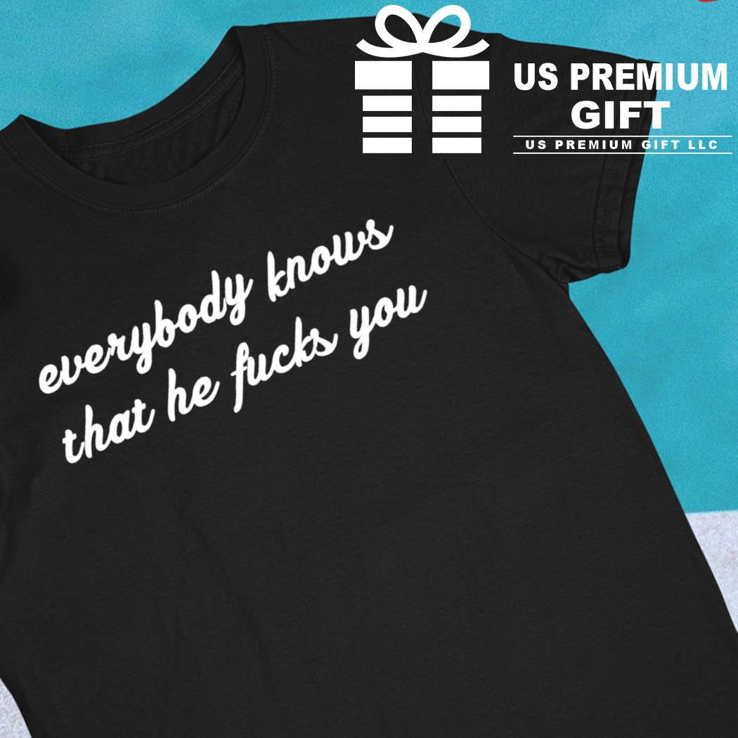 Everybody knows that he fucks you 2022 T-shirt