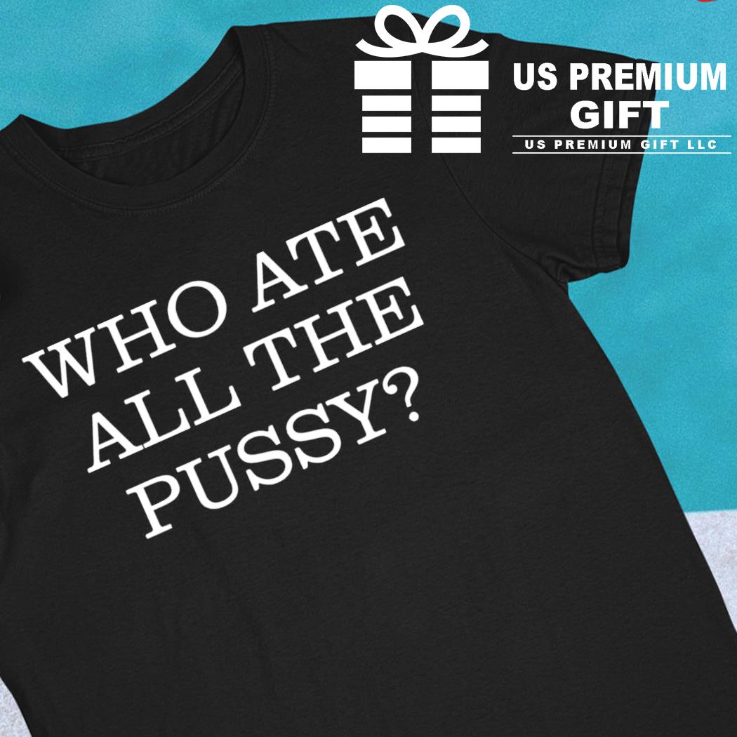 Funny who ate all the pussy 2022 T-shirt