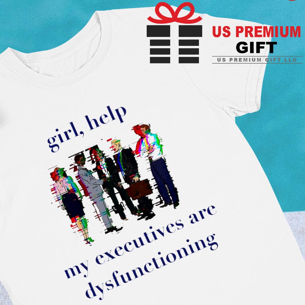 Girl help my executives are dysfunctioning funny T-shirt