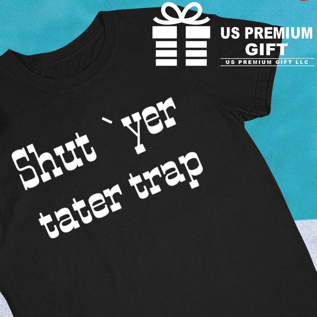 Shut yer tater trap funny T-shirt
