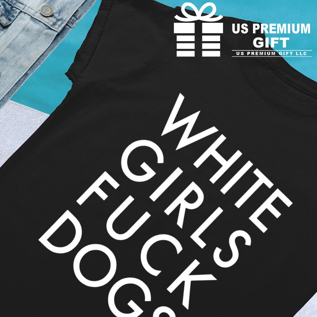 White girls fuck dogs funny T-shirt, hoodie, sweater, long sleeve and tank  top