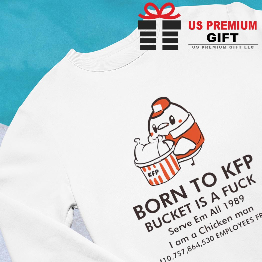 Born to Kfp bucket is a fuck serve em all 1989 I am a chicken man funny  T-shirt, hoodie, sweater, long sleeve and tank top