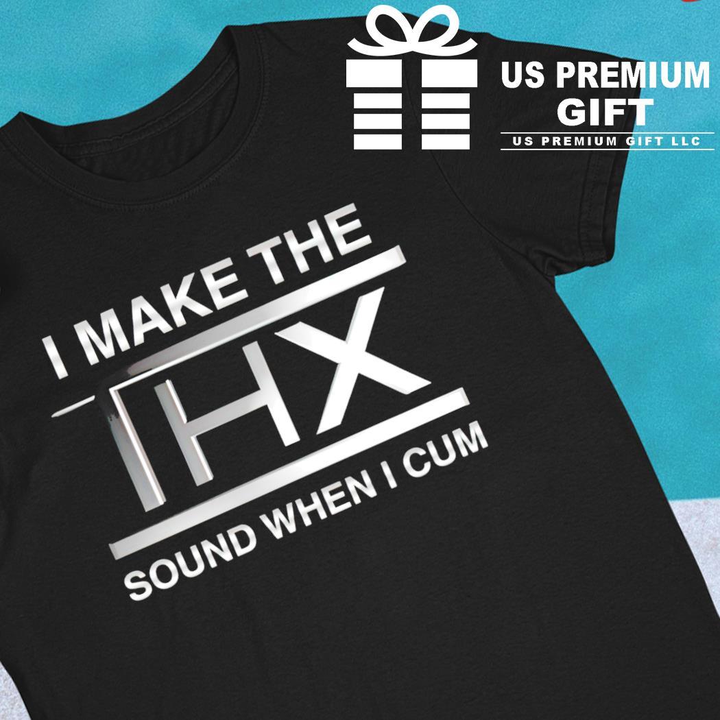 I Make The Thx Sound When I Cum Shirt 2023