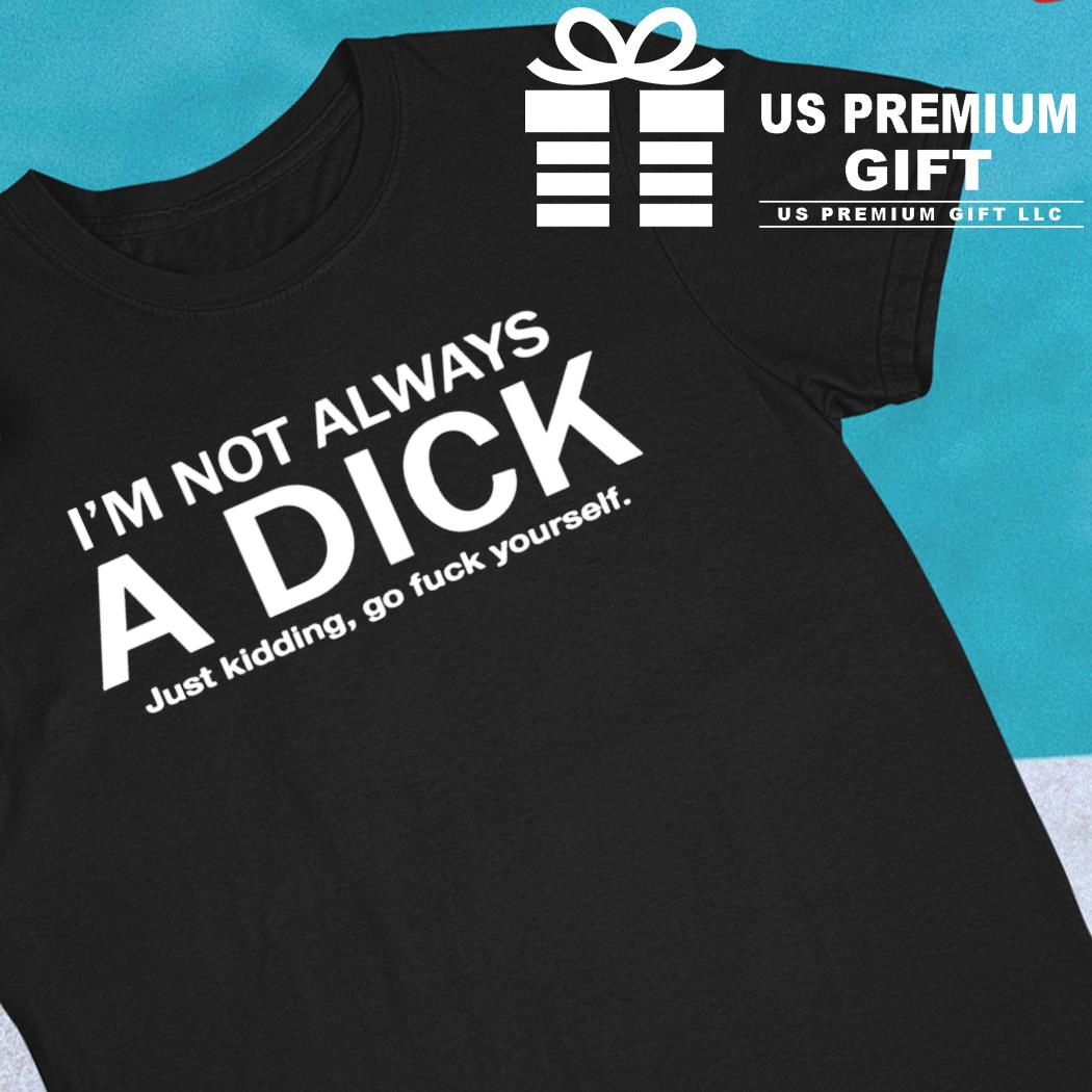 I'm not always a dick just kidding go fuck yourself funny T-shirt