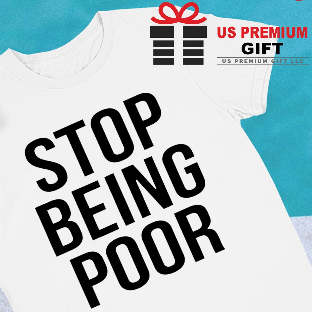 Stop being poor funny T-shirt