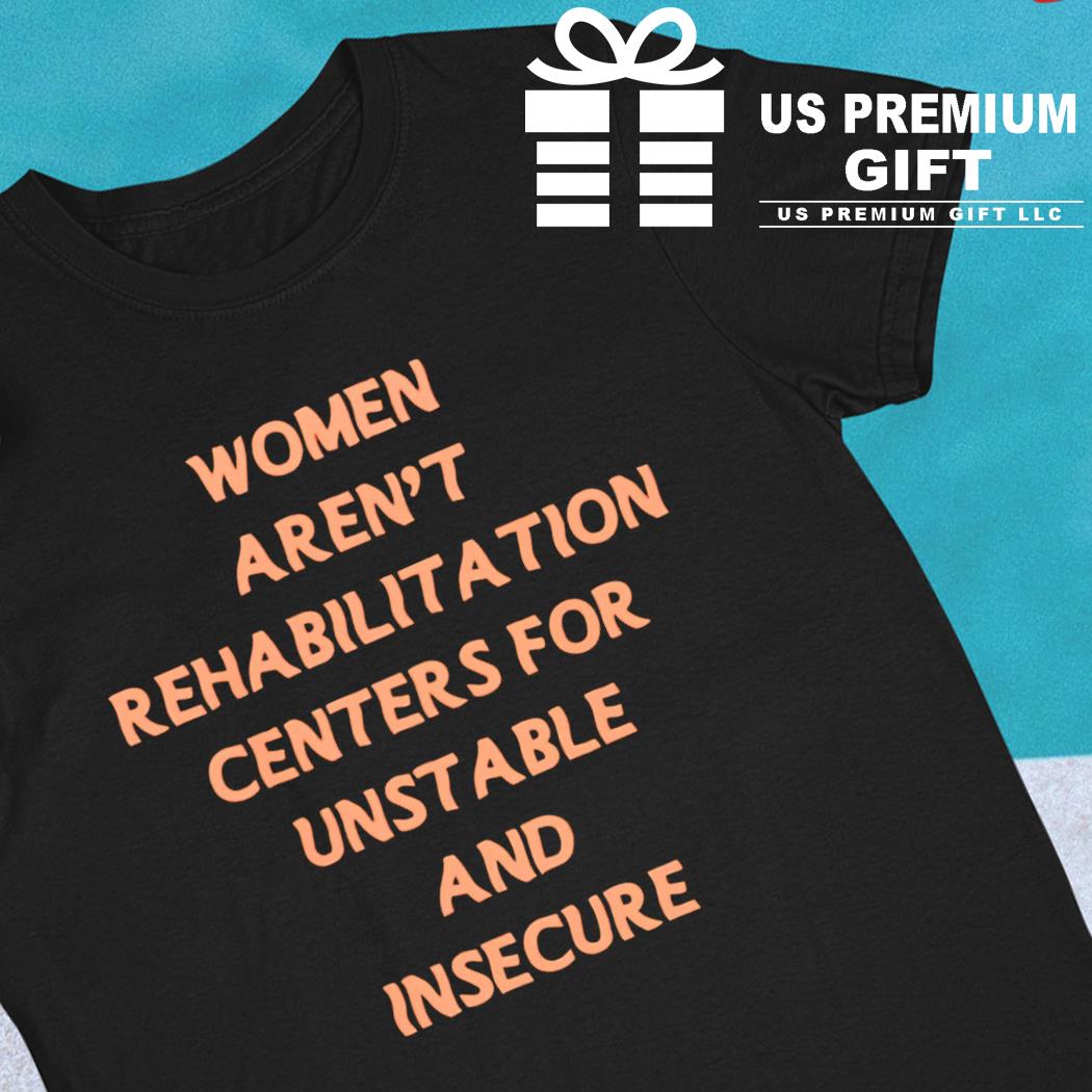 Women aren't rehabilitation centers for unstable and insecure funny T-shirt