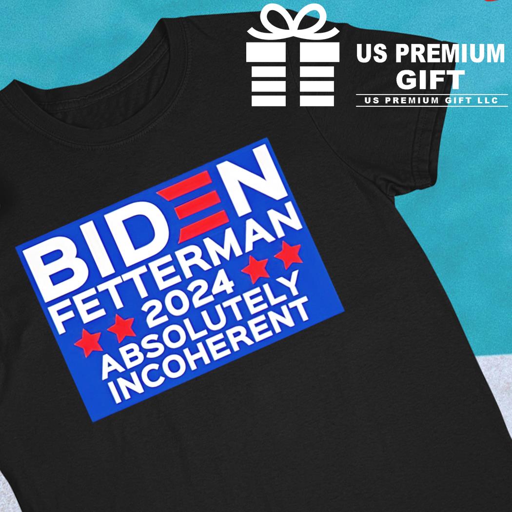 Biden Fetterman 2024 absolutely incoherent funny T-shirt
