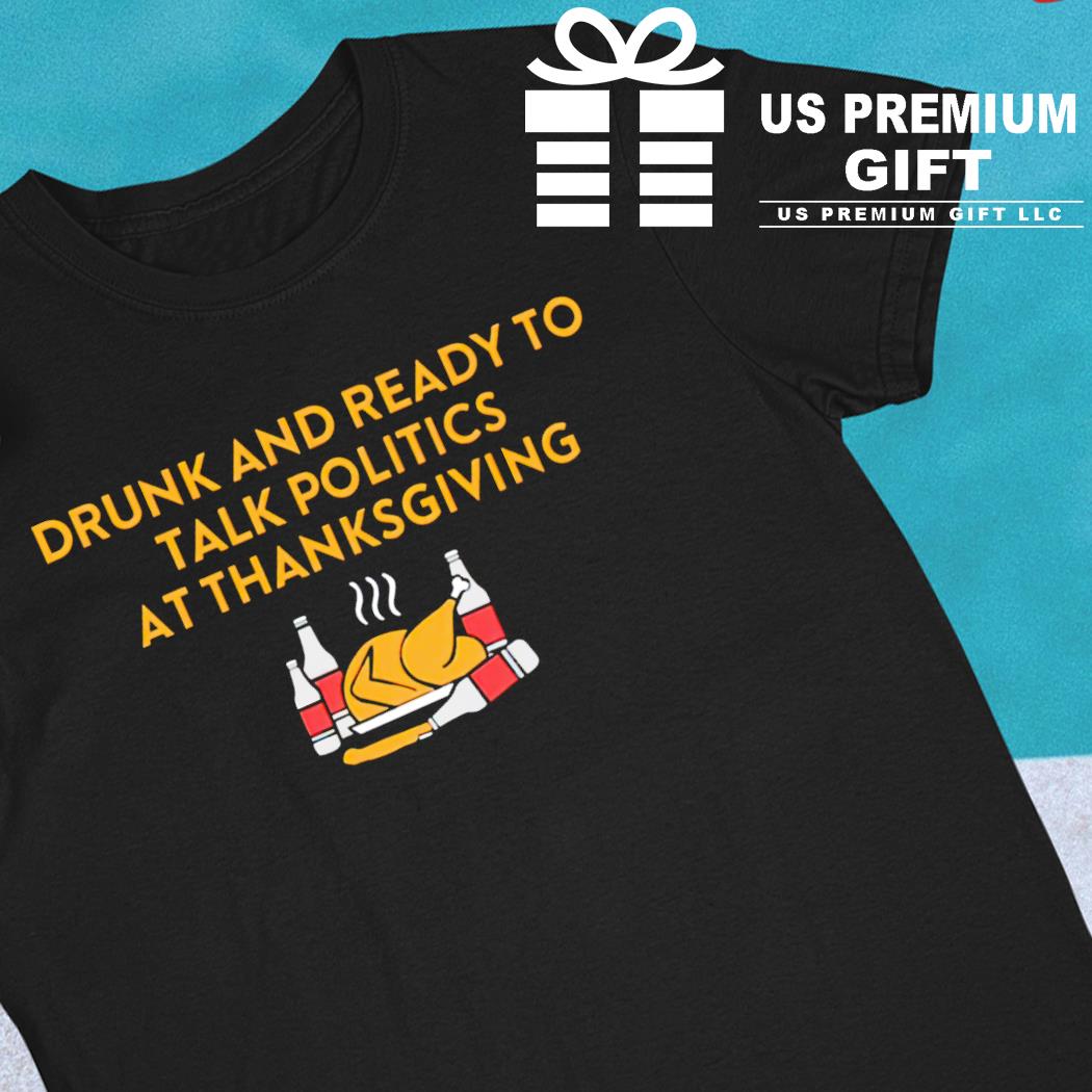 Drunk and ready to talk politics at thanksgiving funny T-shirt