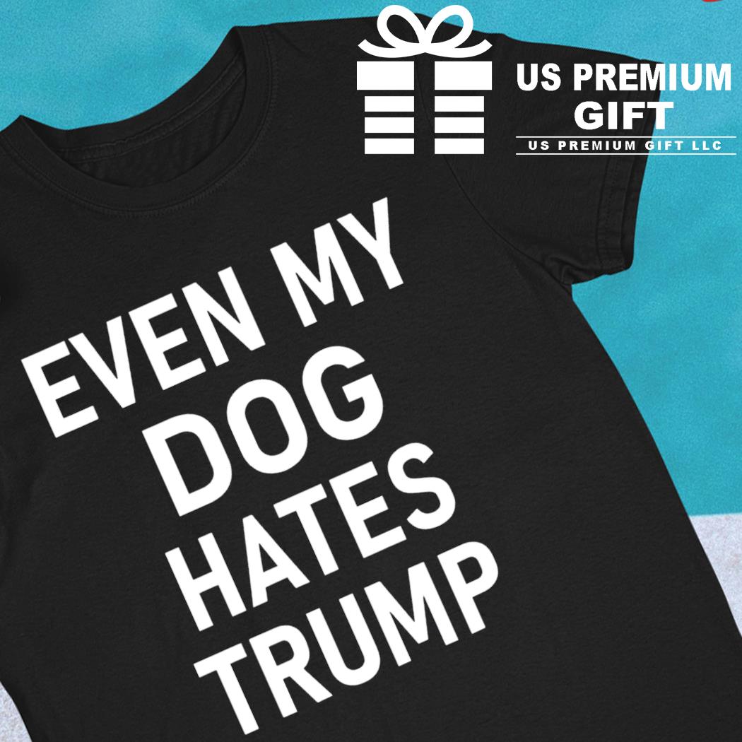 Even my dog hates Trump funny T-shirt