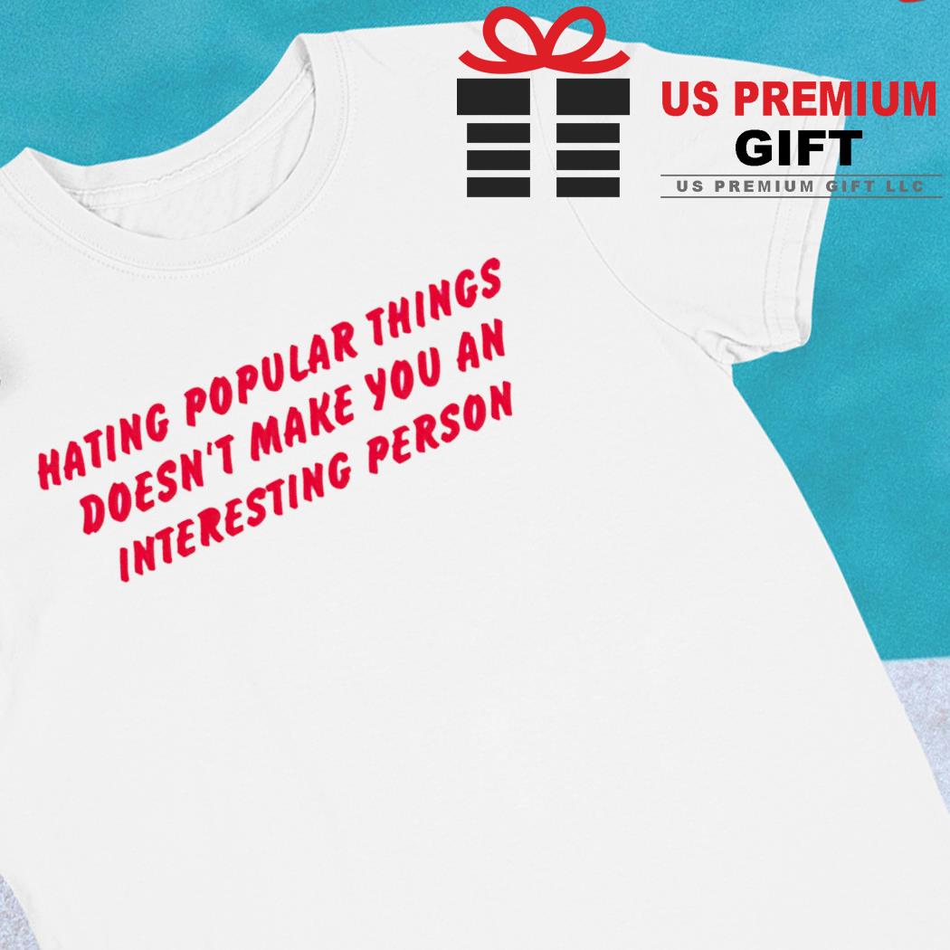 Hating popular things doesn't make you an interesting person funny T-shirt
