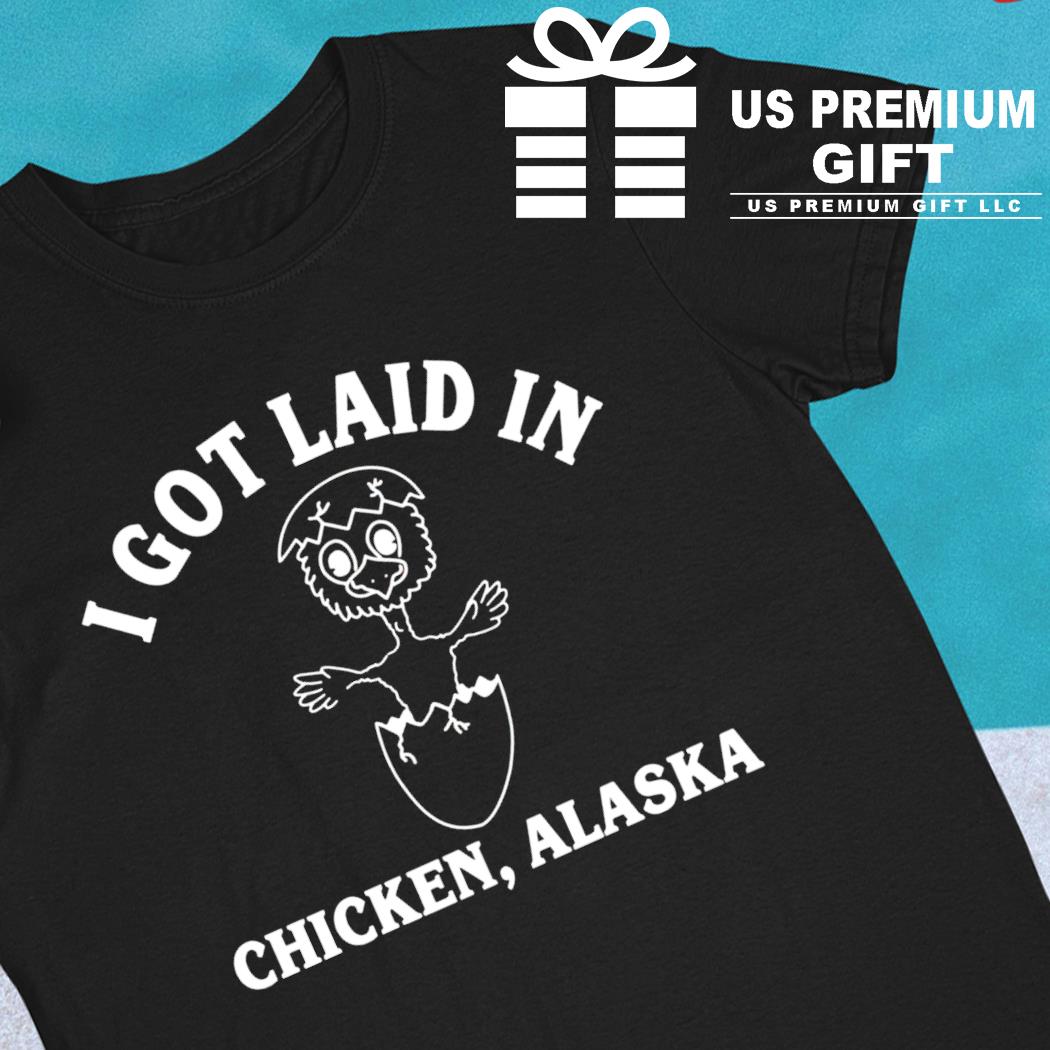 I got laid in chicken Alaska funny T-shirt