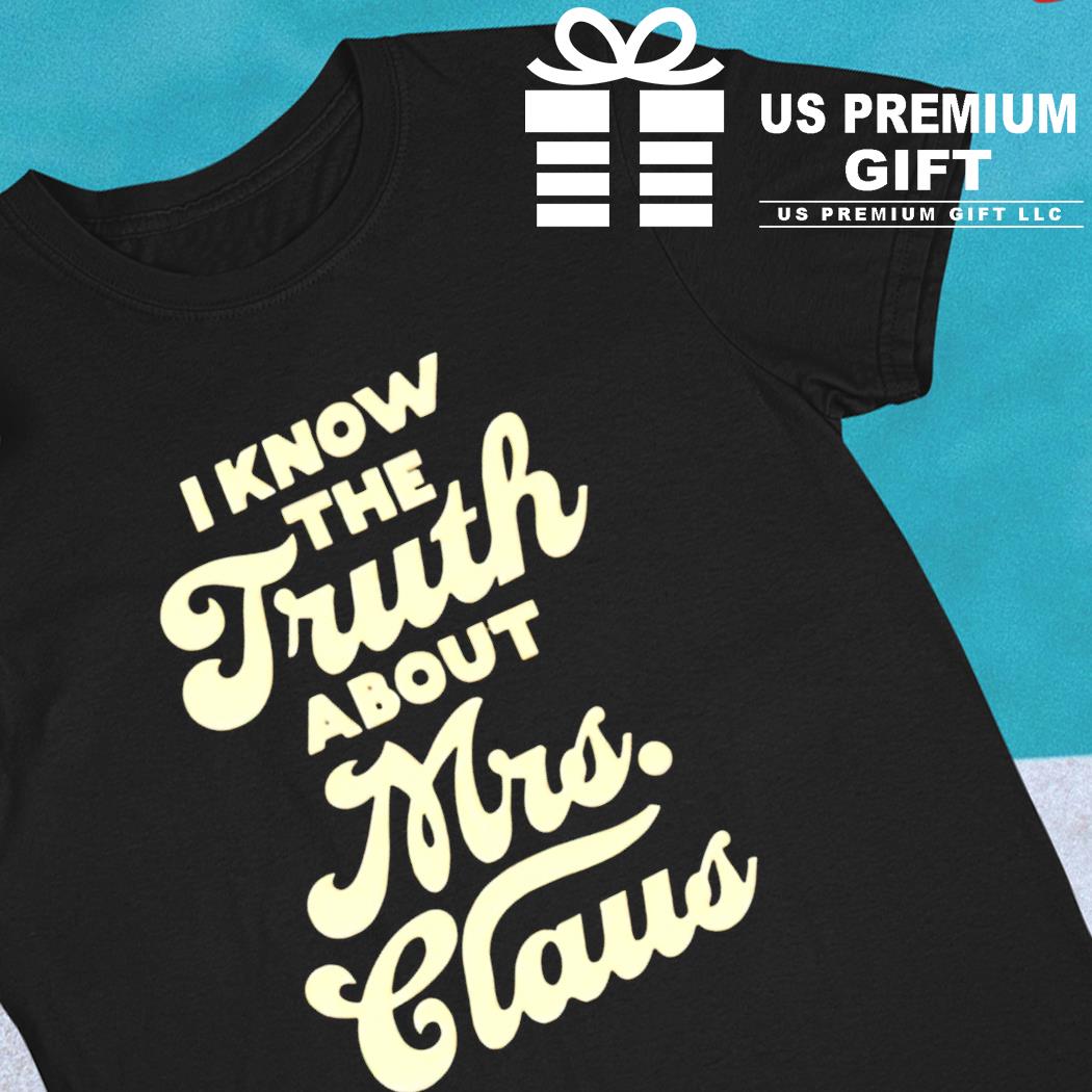I know the truth about Mrs. Claus funny T-shirt