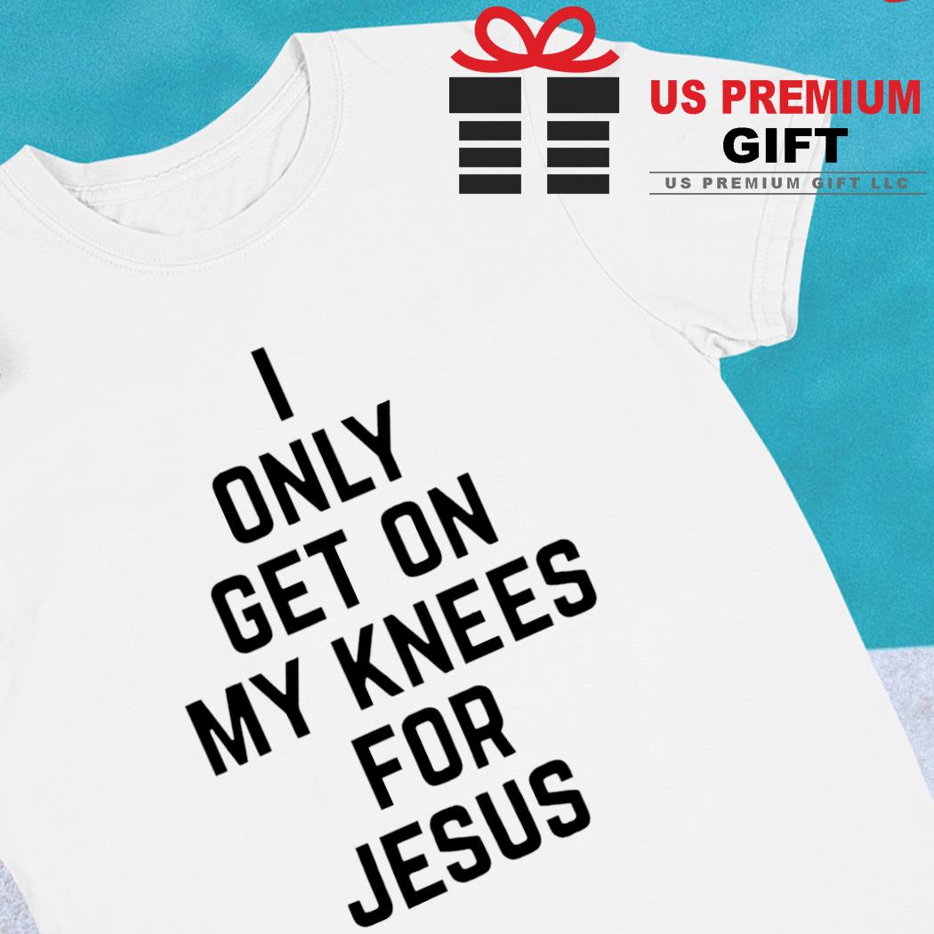 I only get on my knees for Jesus 2022 T-shirt