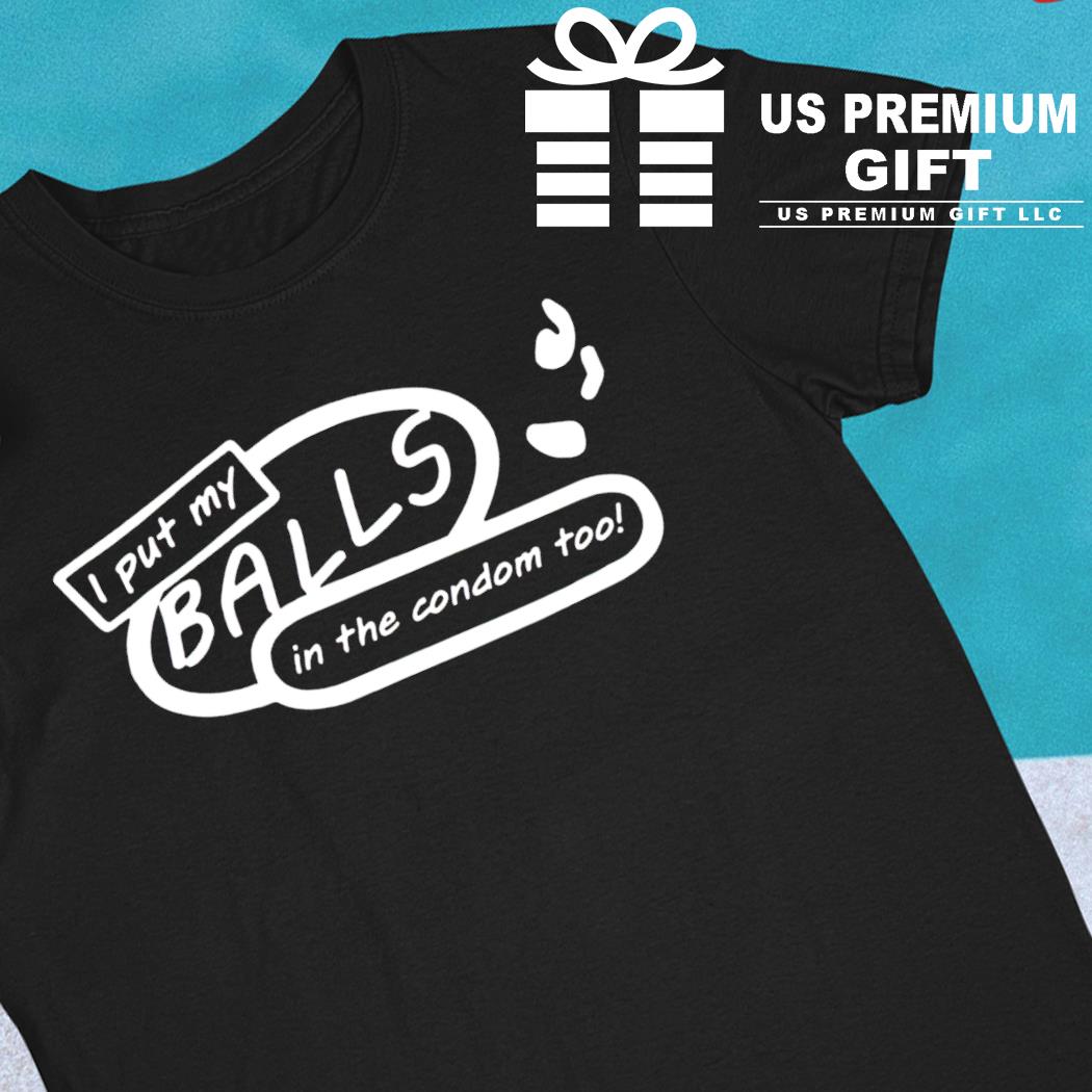 I put my balls in the condom too funny T-shirt