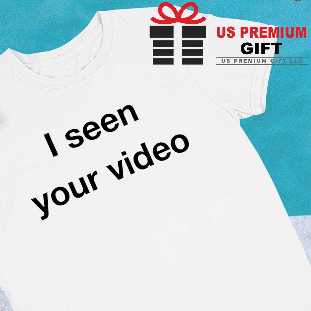 I seen your video funny T-shirt