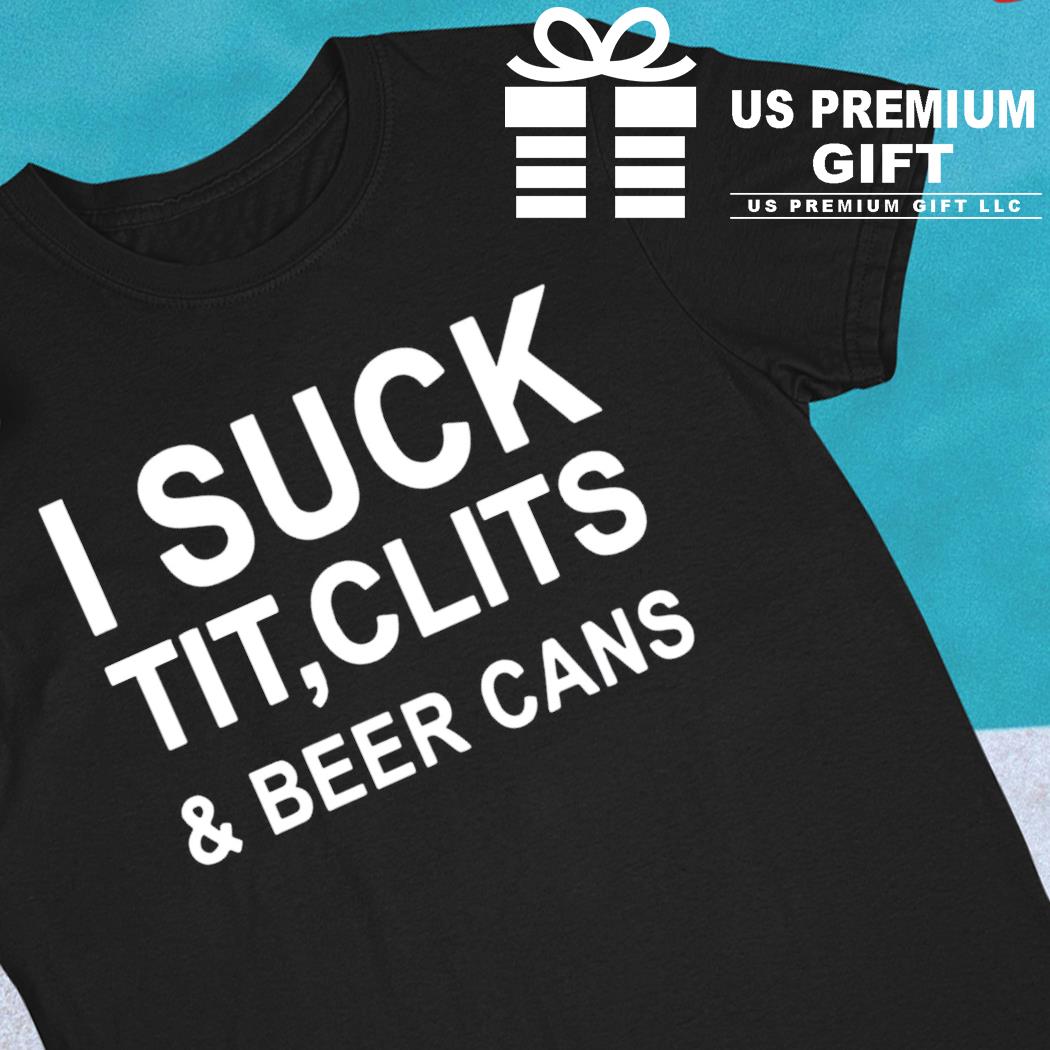 I suck tit clits and beer cans funny T-shirt
