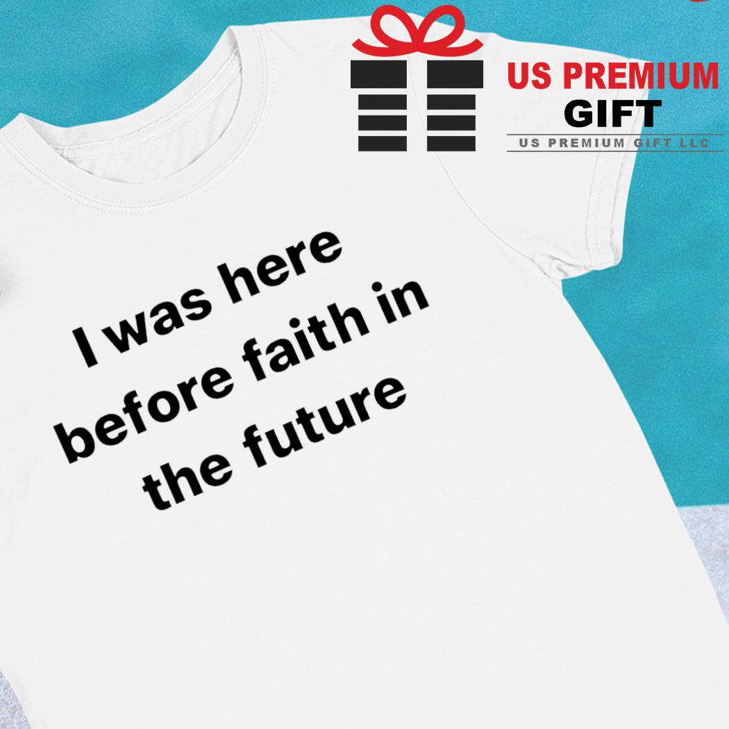 I was here before faith in the future funny T-shirt