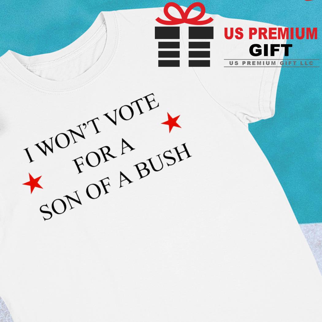 I won't vote for a son of a bush funny T-shirt