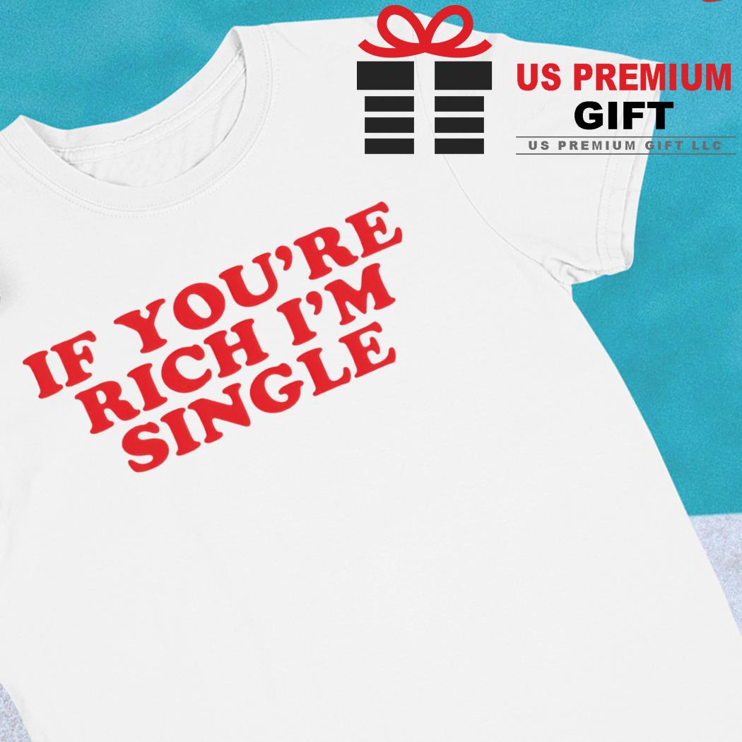 If you're rich I'm single funny T-shirt