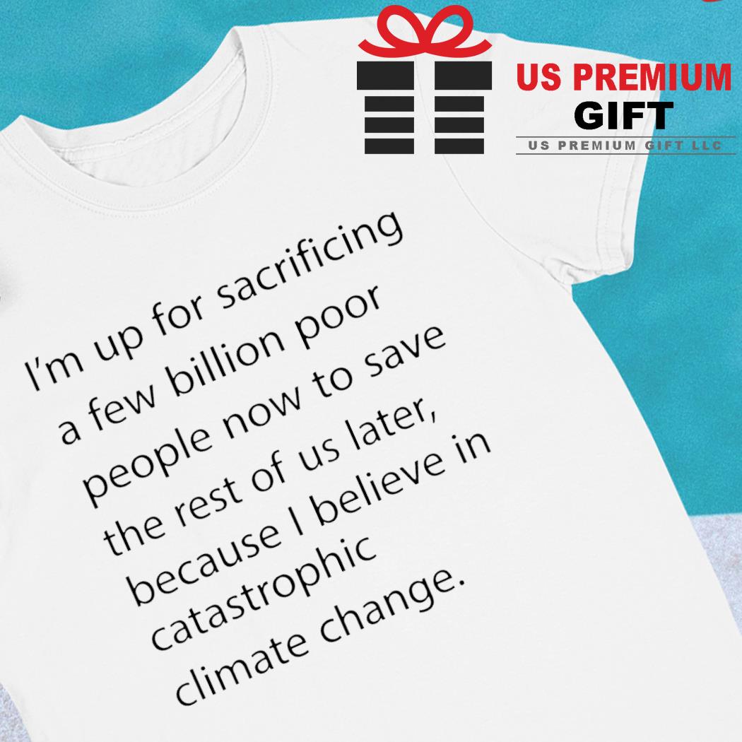 I'm up for sacrificing a few billion poor people now to save the rest of us later funny T-shirt