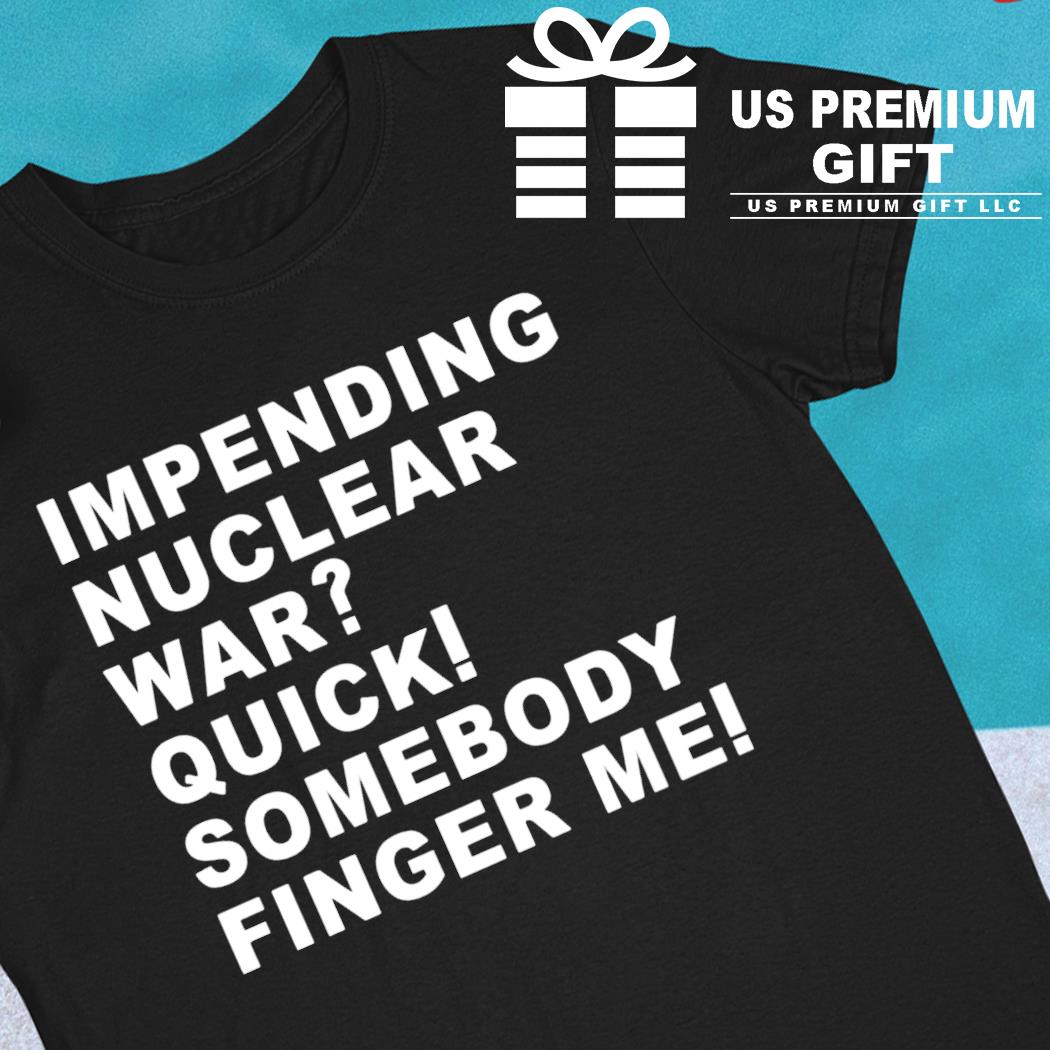 Impending nuclear war quick somebody finger me funny T-shirt