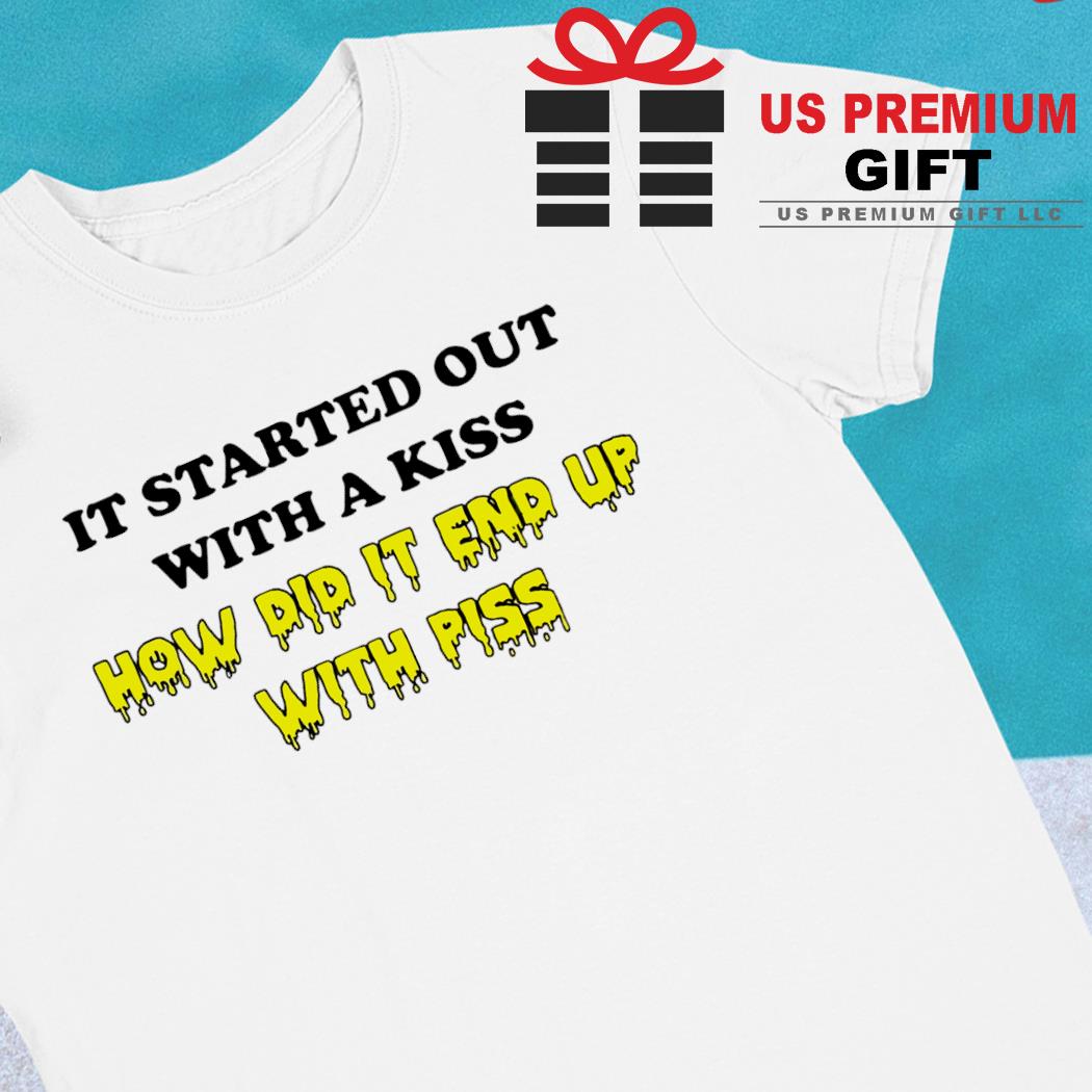 It started out with a kiss how did it end up with piss funny T-shirt