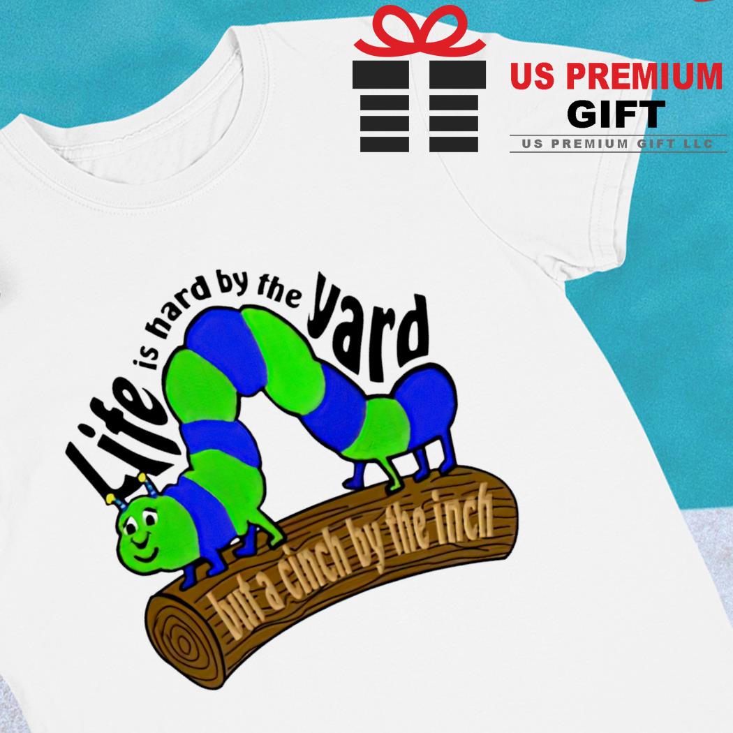 Life is hard by the yard but a cinch by the inch funny T-shirt