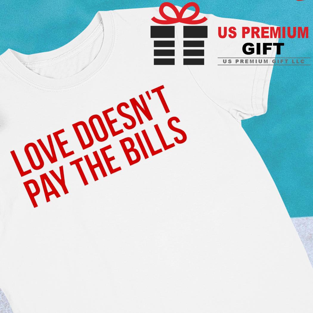 Love doesn't pay the bills 2022 T-shirt