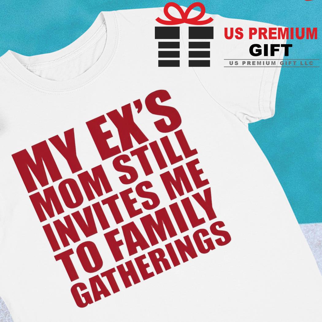 My ex's mom still invites me to family gatherings funny T-shirt