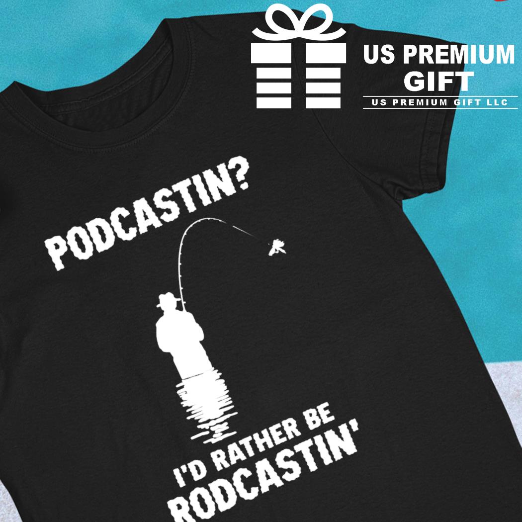 Podcastin I'd rather be rodcastin' funny T-shirt