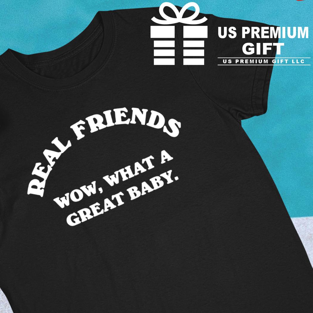 Real friends wow what a great baby 2022 T-shirt