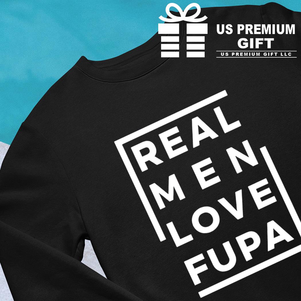 Real men love fupa funny T-shirt, hoodie, sweater, long sleeve and