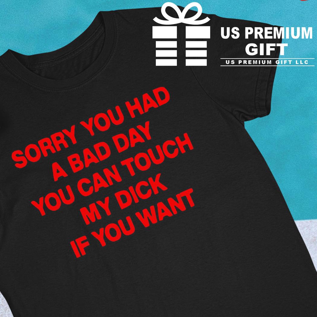 Sorry you had a bad day you can touch my dick if you want funny T-shirt