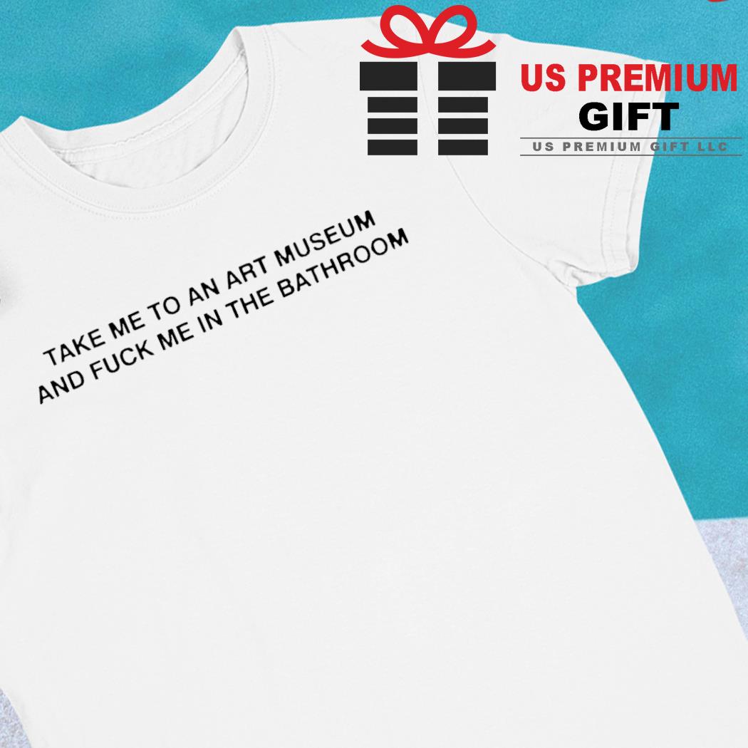 Take me to an art museum and fuck me in the bathroom funny T-shirt