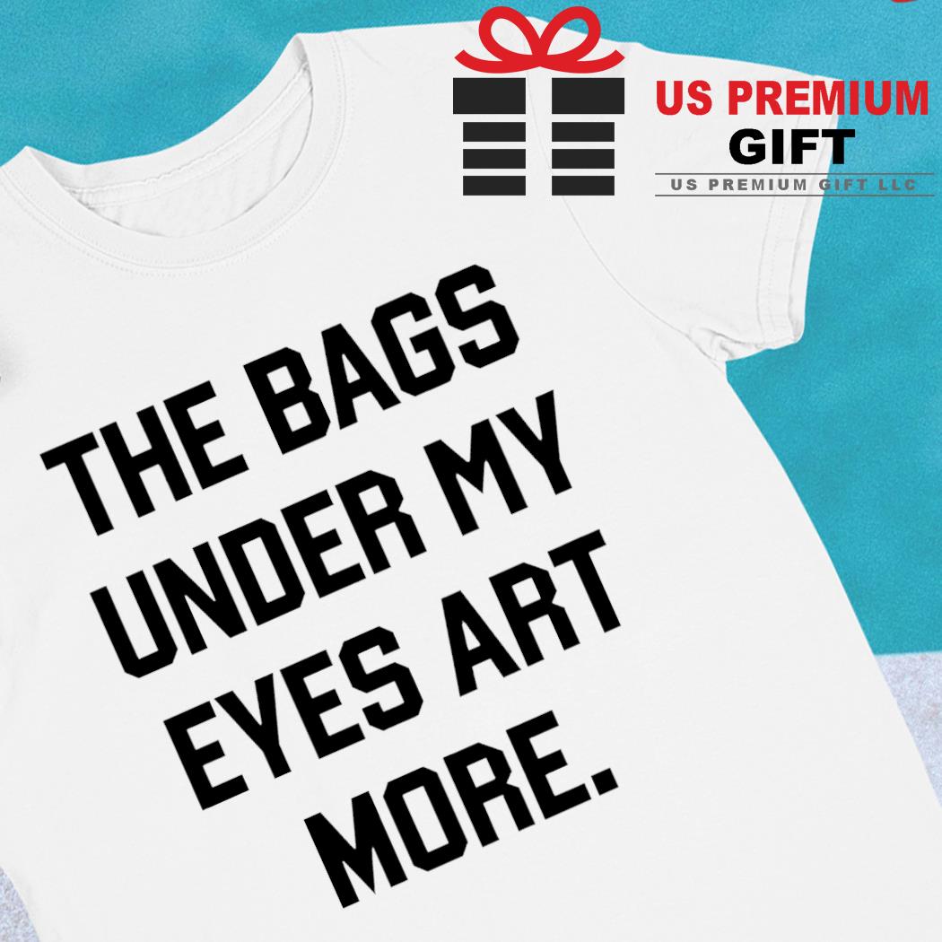 The bags under my eyes art more funny T-shirt
