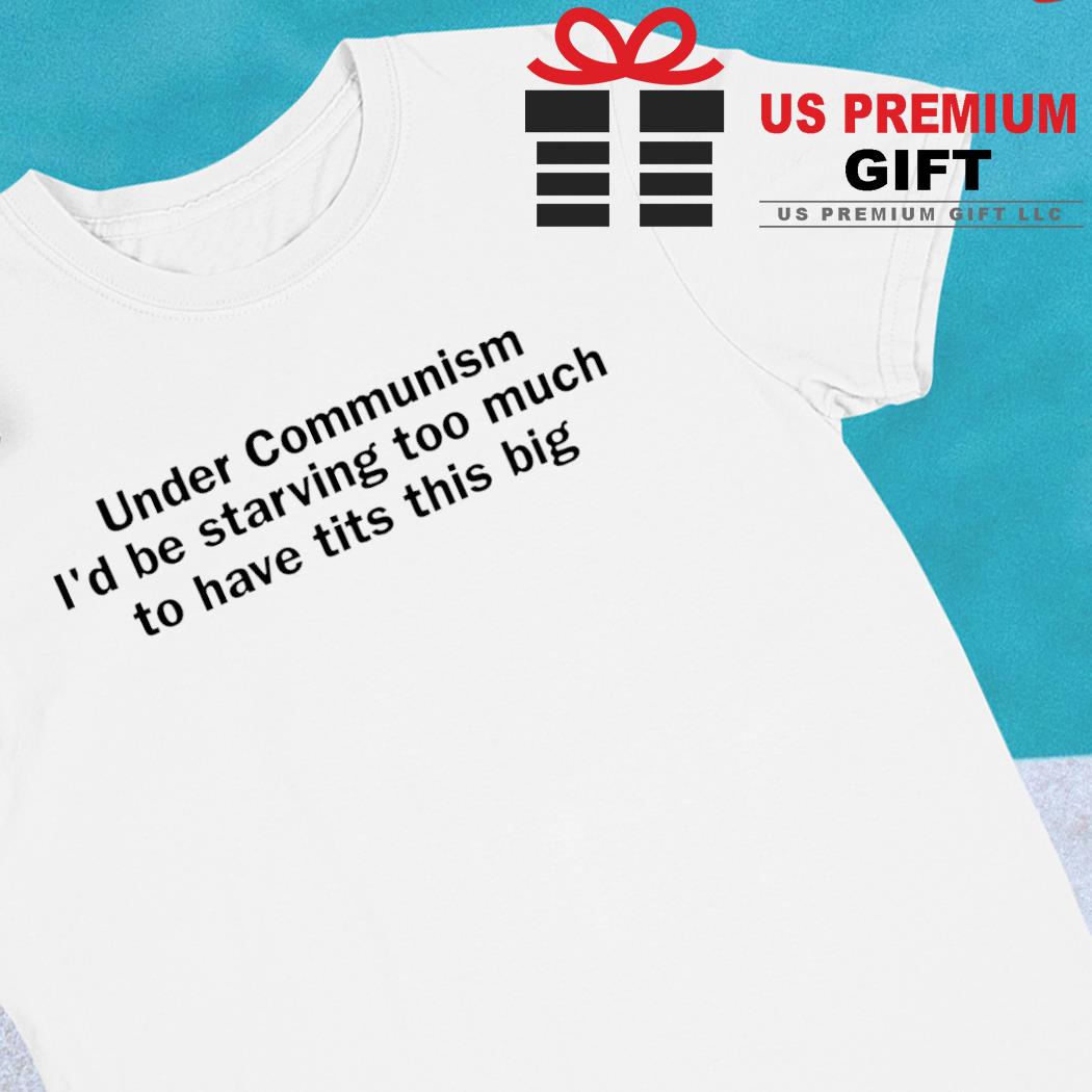 Under communism I'd be starving too much to have tits this big funny T-shirt