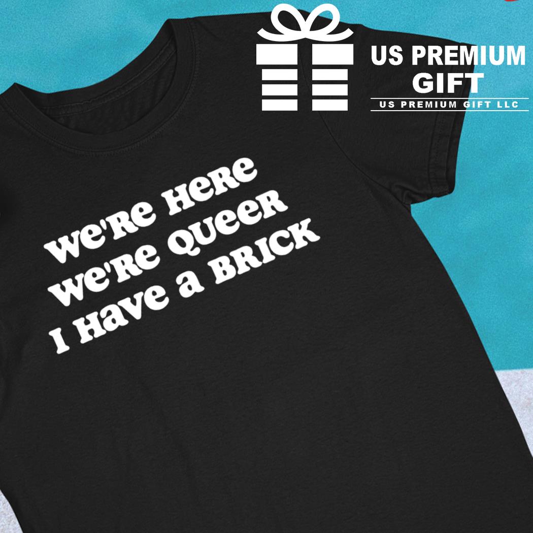 We're here we're queer I have a brick funny T-shirt