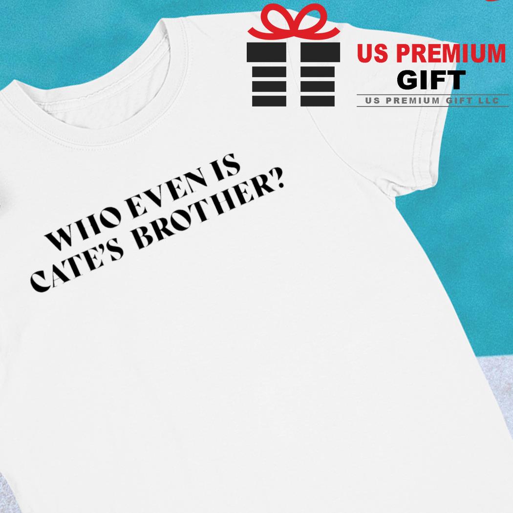 Who even is Cate's brother funny T-shirt