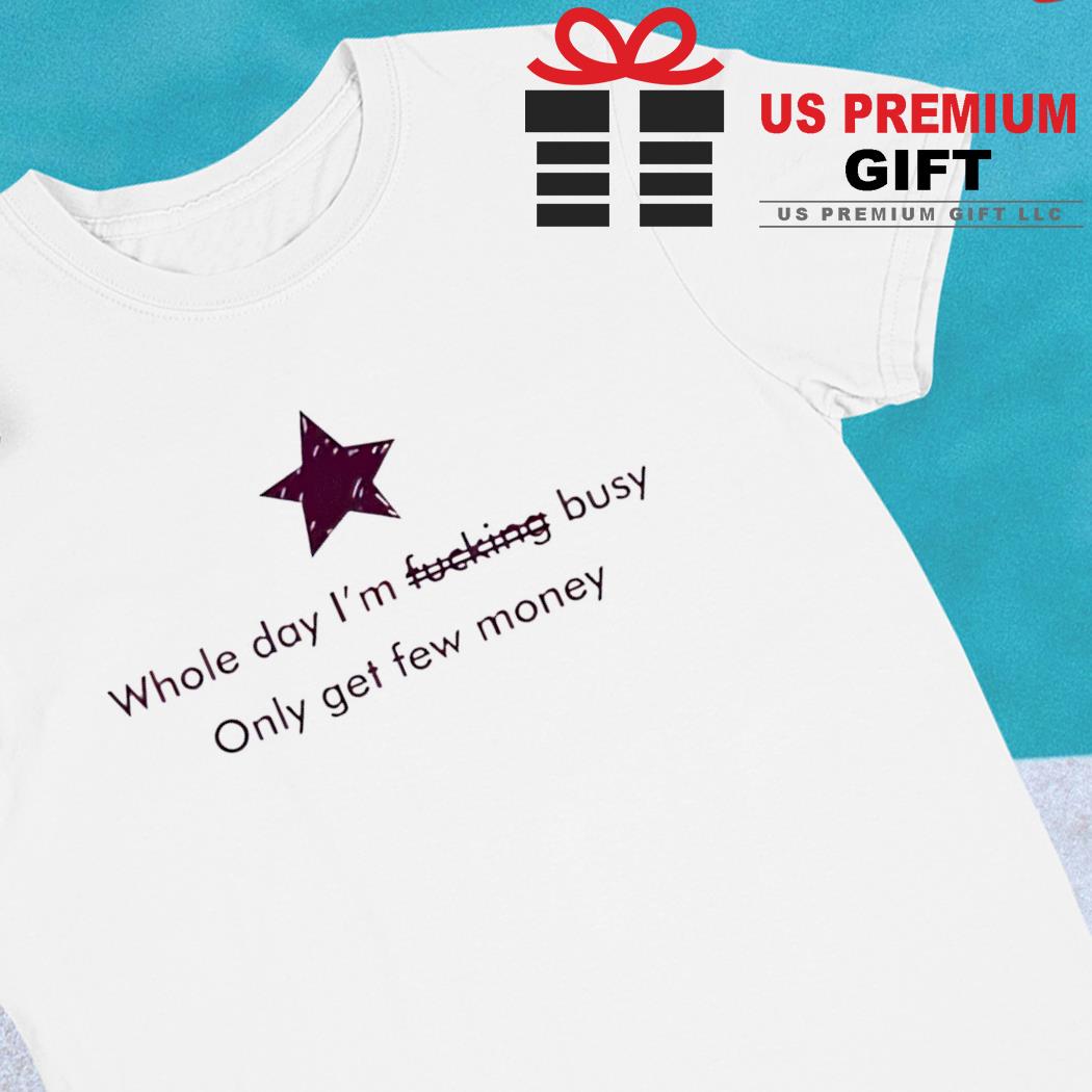 Whole day I'm fucking busy only get few money 2022 T-shirt