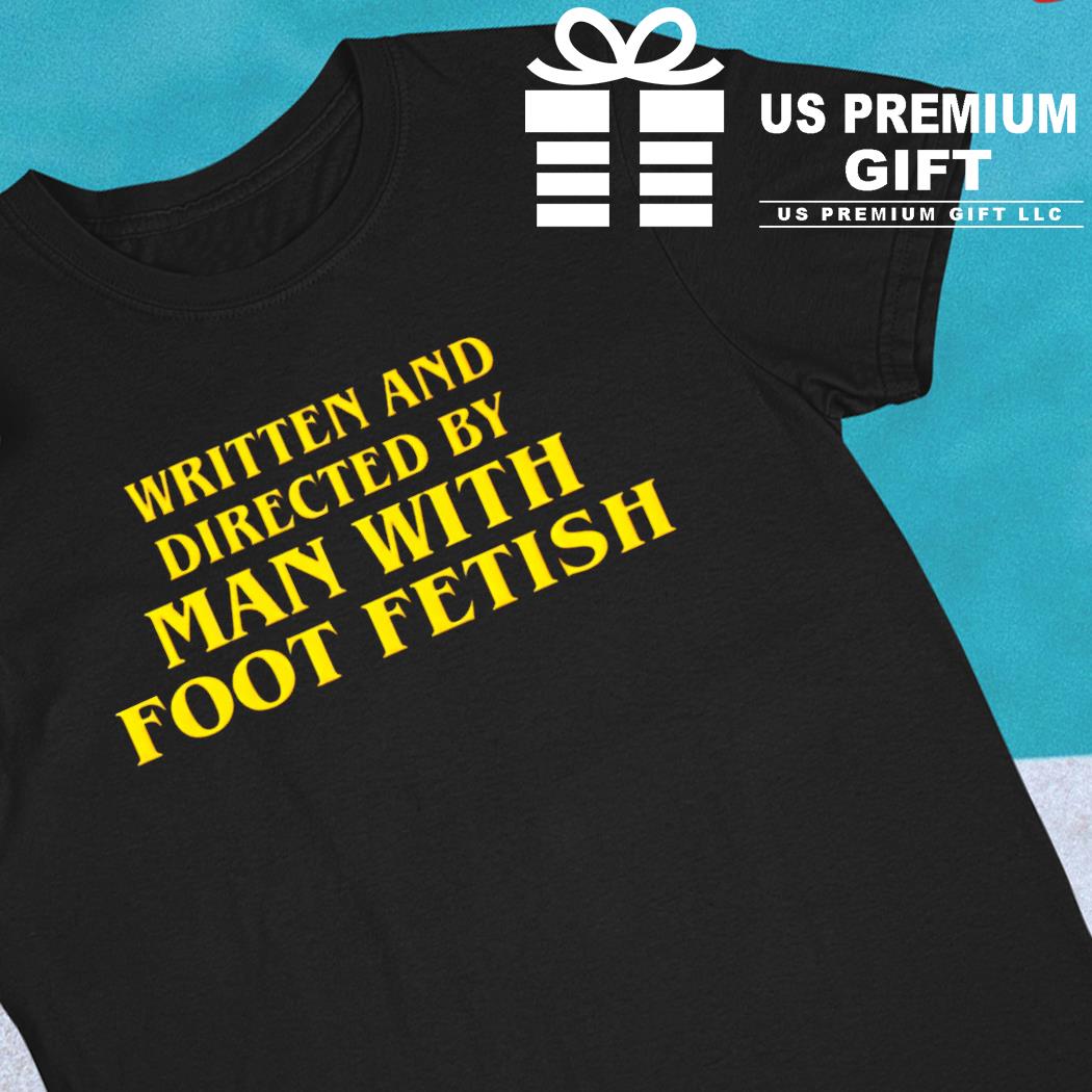 Written and directed by man with foot fetish funny T-shirt