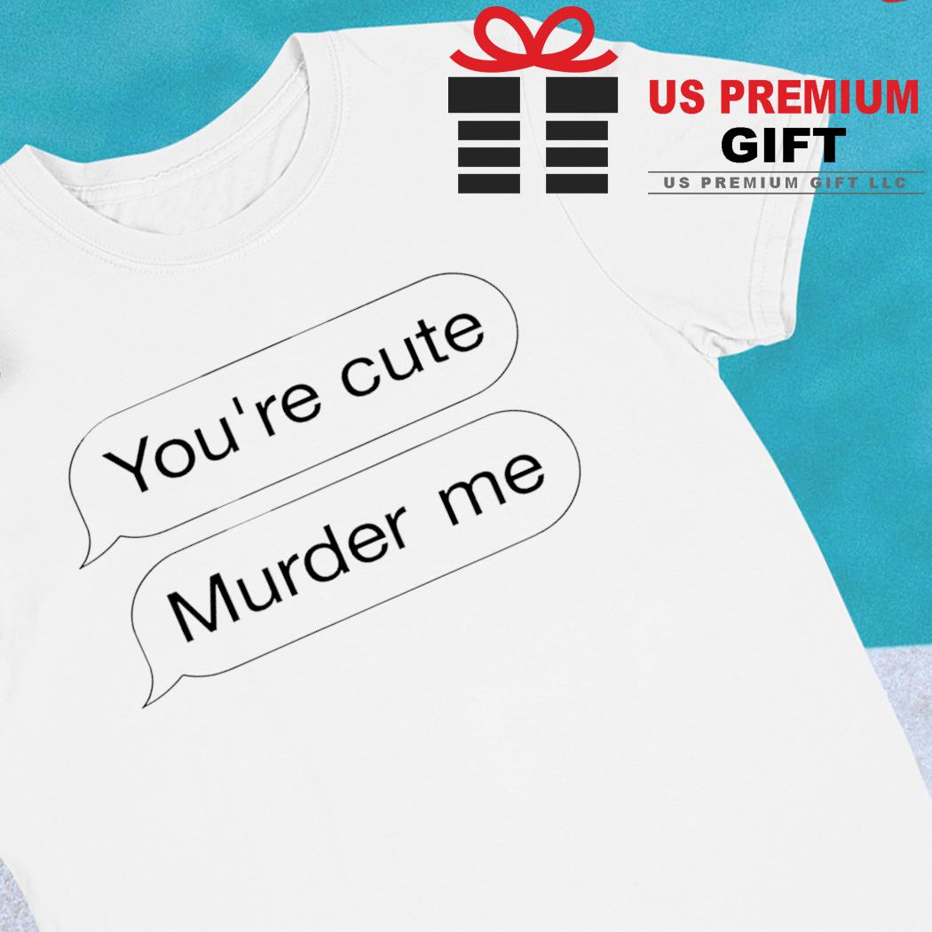 You're cute murder me funny T-shirt