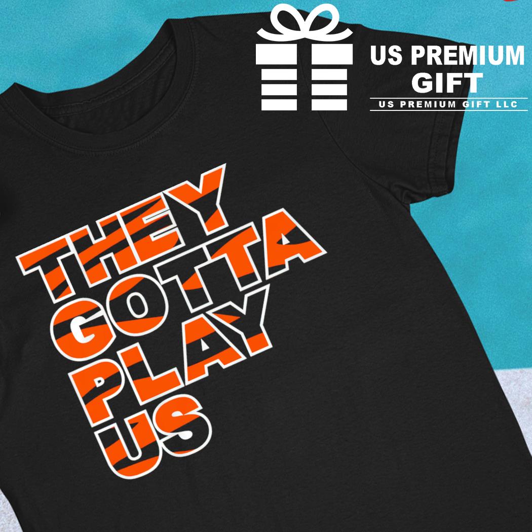 Cincinnati Bengals they gotta play us 2023 T-shirt, hoodie, sweater, long  sleeve and tank top